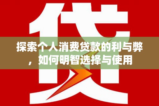 顺城探索个人消费贷款的利与弊，如何明智选择与使用