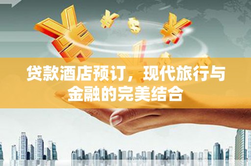 顺城贷款酒店预订，现代旅行与金融的完美结合
