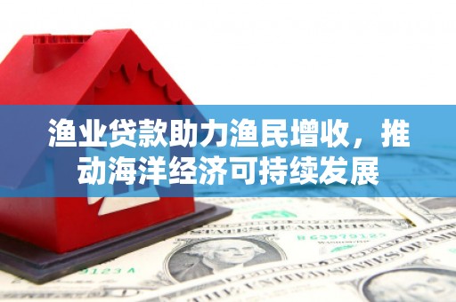 顺城渔业贷款助力渔民增收，推动海洋经济可持续发展