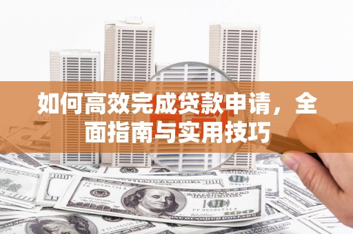 顺城如何高效完成贷款申请，全面指南与实用技巧