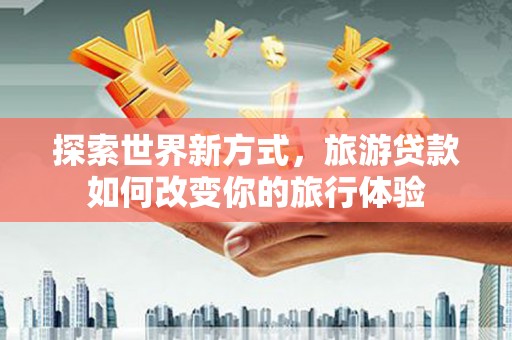 顺城探索世界新方式，旅游贷款如何改变你的旅行体验