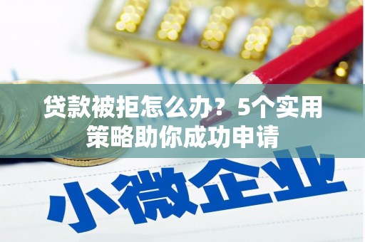 顺城贷款被拒怎么办？5个实用策略助你成功申请