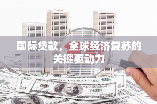 顺城国际贷款，全球经济复苏的关键驱动力