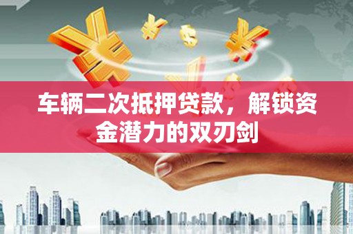顺城车辆二次抵押贷款，解锁资金潜力的双刃剑