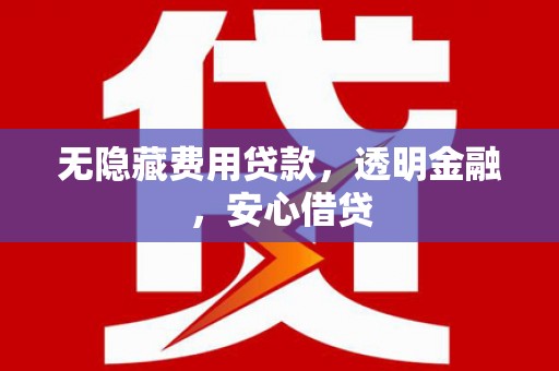 顺城无隐藏费用贷款，透明金融，安心借贷