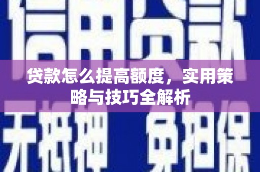 顺城贷款怎么提高额度，实用策略与技巧全解析