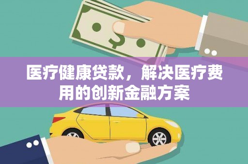 顺城医疗健康贷款，解决医疗费用的创新金融方案