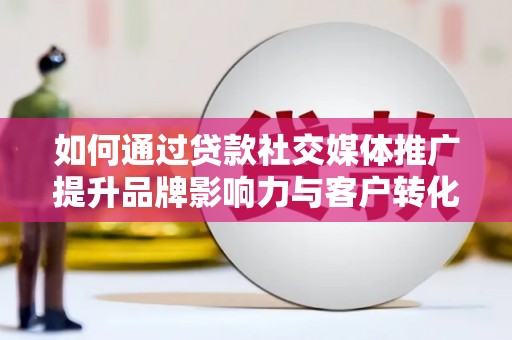 顺城如何通过贷款社交媒体推广提升品牌影响力与客户转化率