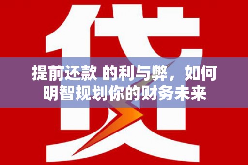 顺城提前还款 的利与弊，如何明智规划你的财务未来