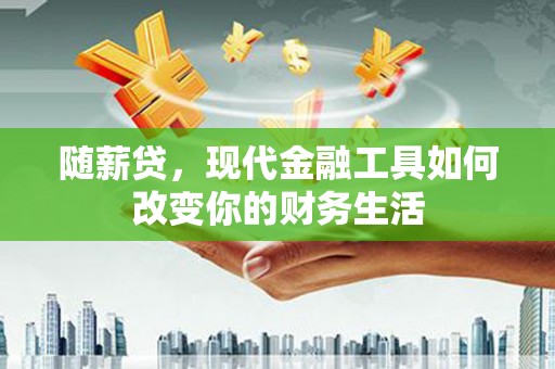 顺城随薪贷，现代金融工具如何改变你的财务生活