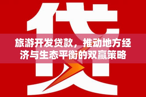 顺城旅游开发贷款，推动地方经济与生态平衡的双赢策略