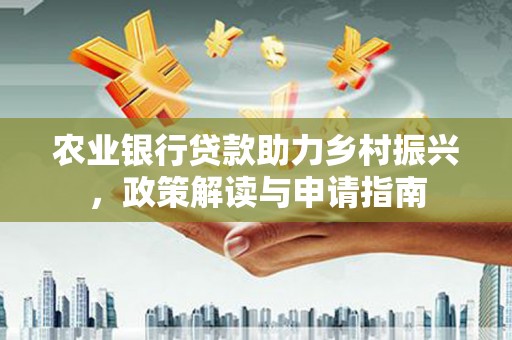 顺城农业银行贷款助力乡村振兴，政策解读与申请指南