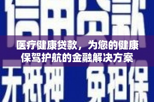 顺城医疗健康贷款，为您的健康保驾护航的金融解决方案