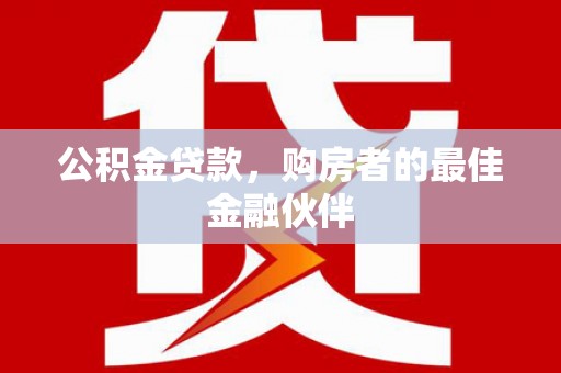 顺城公积金贷款，购房者的最佳金融伙伴