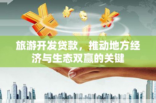 顺城旅游开发贷款，推动地方经济与生态双赢的关键