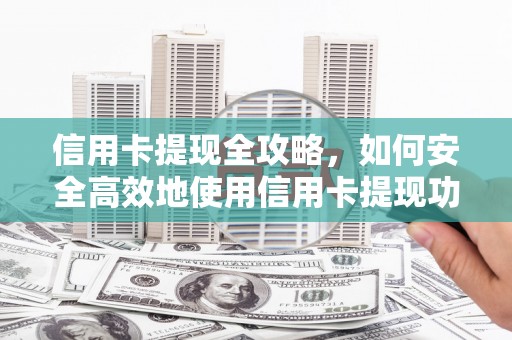 顺城信用卡提现全攻略，如何安全高效地使用信用卡提现功能