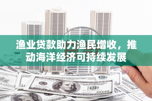 顺城渔业贷款助力渔民增收，推动海洋经济可持续发展