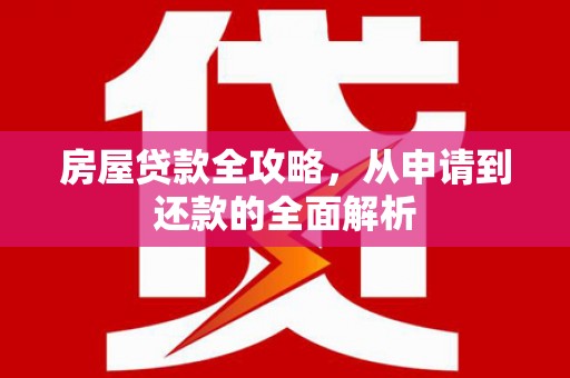 顺城房屋贷款全攻略，从申请到还款的全面解析