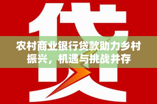 顺城农村商业银行贷款助力乡村振兴，机遇与挑战并存