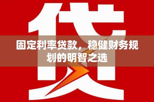 顺城固定利率贷款，稳健财务规划的明智之选