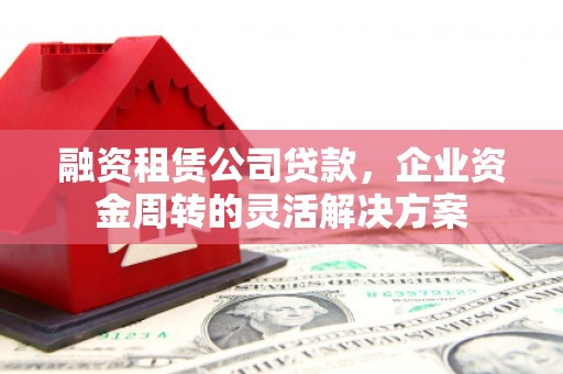 顺城融资租赁公司贷款，企业资金周转的灵活解决方案