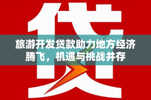 顺城旅游开发贷款助力地方经济腾飞，机遇与挑战并存