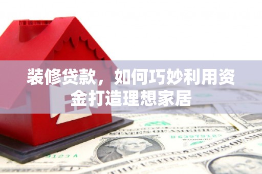 顺城装修贷款，如何巧妙利用资金打造理想家居