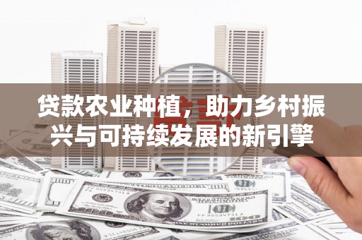 顺城贷款农业种植，助力乡村振兴与可持续发展的新引擎