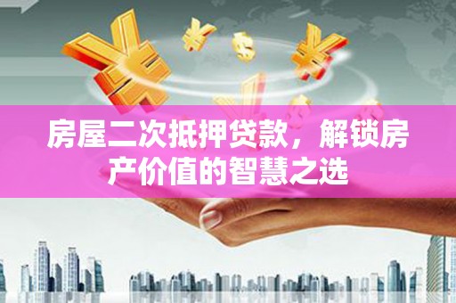 顺城房屋二次抵押贷款，解锁房产价值的智慧之选