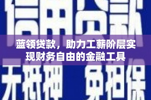 顺城蓝领贷款，助力工薪阶层实现财务自由的金融工具