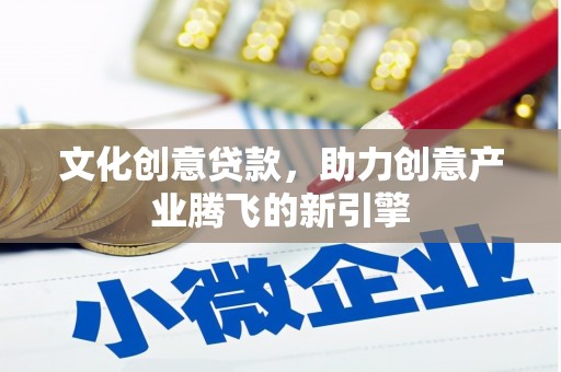 顺城文化创意贷款，助力创意产业腾飞的新引擎