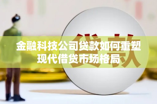 顺城金融科技公司贷款如何重塑现代借贷市场格局