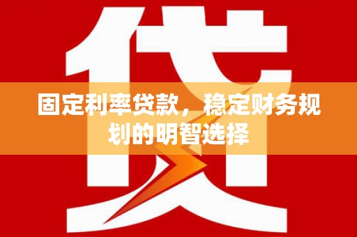 顺城固定利率贷款，稳定财务规划的明智选择