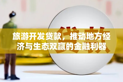 顺城旅游开发贷款，推动地方经济与生态双赢的金融利器