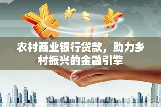 顺城农村商业银行贷款，助力乡村振兴的金融引擎