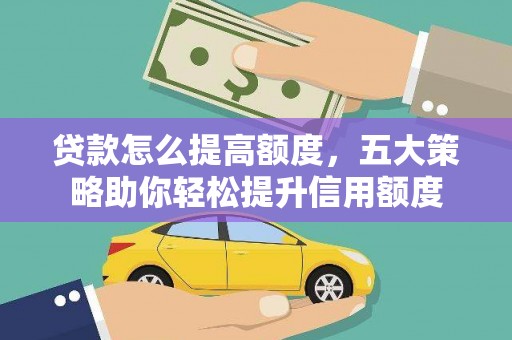 顺城贷款怎么提高额度，五大策略助你轻松提升信用额度