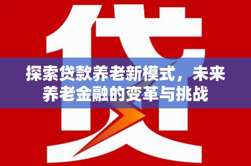 顺城探索贷款养老新模式，未来养老金融的变革与挑战