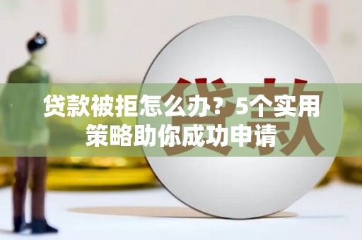 顺城贷款被拒怎么办？5个实用策略助你成功申请