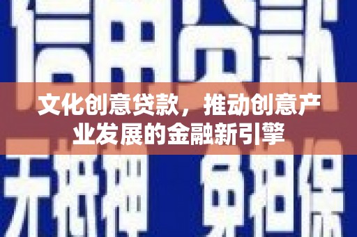 顺城文化创意贷款，推动创意产业发展的金融新引擎