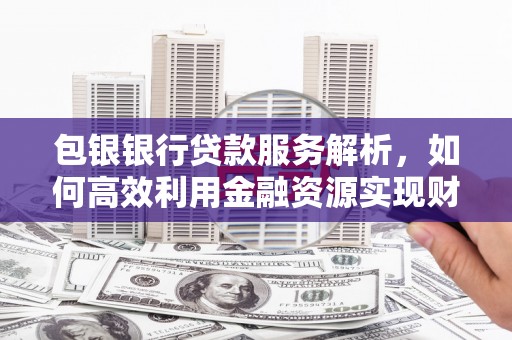 顺城包银银行贷款服务解析，如何高效利用金融资源实现财富增长