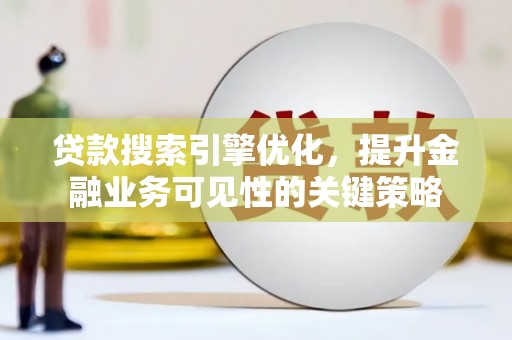 顺城贷款搜索引擎优化，提升金融业务可见性的关键策略