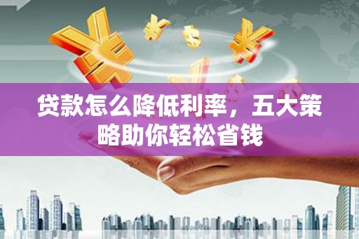 顺城贷款怎么降低利率，五大策略助你轻松省钱