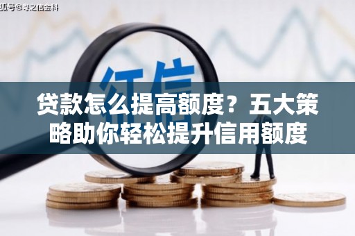 顺城贷款怎么提高额度？五大策略助你轻松提升信用额度