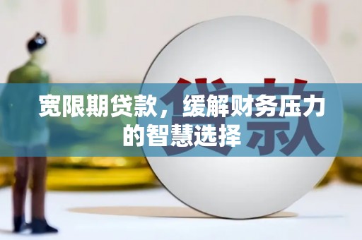 顺城宽限期贷款，缓解财务压力的智慧选择