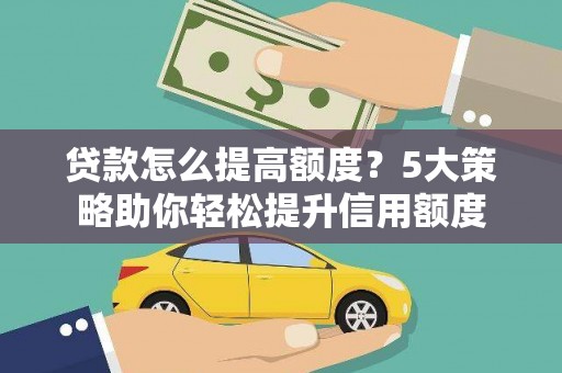 顺城贷款怎么提高额度？5大策略助你轻松提升信用额度