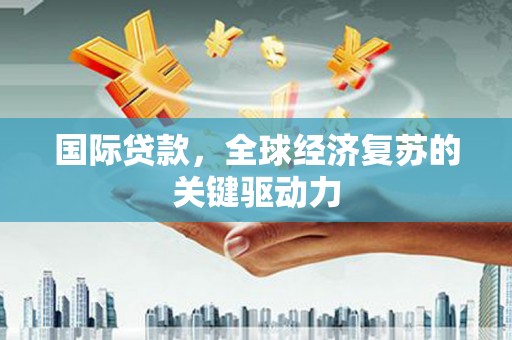 顺城国际贷款，全球经济复苏的关键驱动力