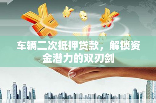 顺城车辆二次抵押贷款，解锁资金潜力的双刃剑