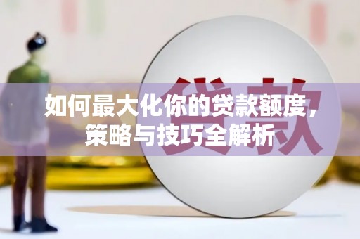 顺城如何最大化你的贷款额度，策略与技巧全解析