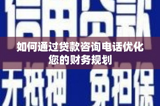 顺城如何通过贷款咨询电话优化您的财务规划