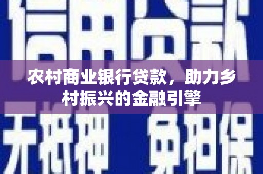 顺城农村商业银行贷款，助力乡村振兴的金融引擎